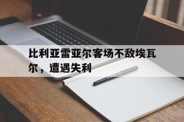 比利亚雷亚尔客场不敌埃瓦尔,遭遇失利的简单介绍