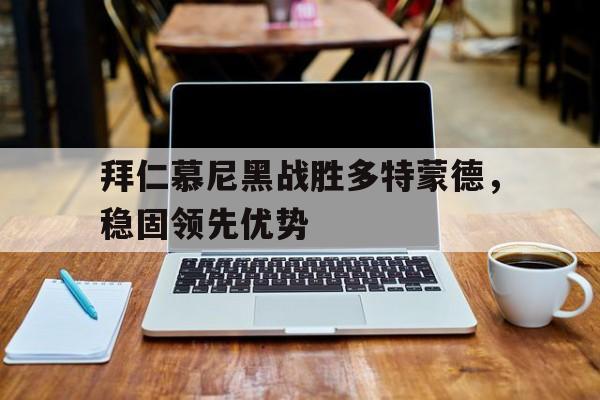 关于拜仁慕尼黑战胜多特蒙德，稳固领先优势的信息