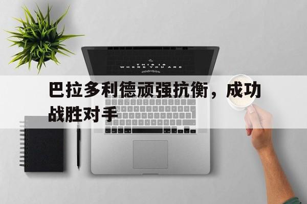 巴拉多利德顽强抗衡，成功战胜对手的简单介绍